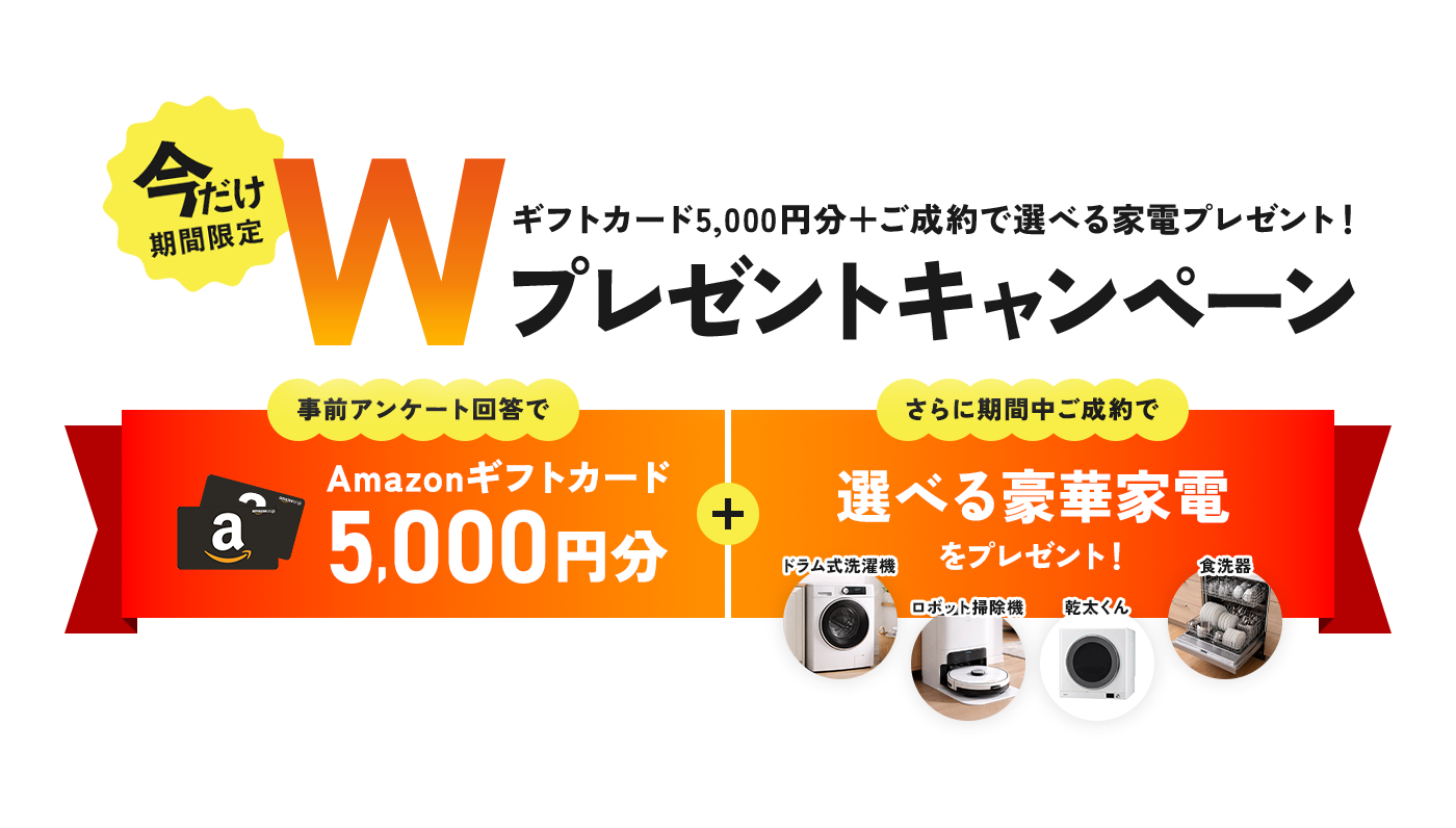 今だけ期間限定 Wプレゼントキャンペーン ギフトカード5,000円＋ご成約で選べる家電プレゼント！